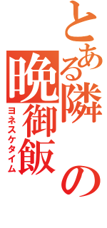 とある隣の晩御飯（ヨネスケタイム）