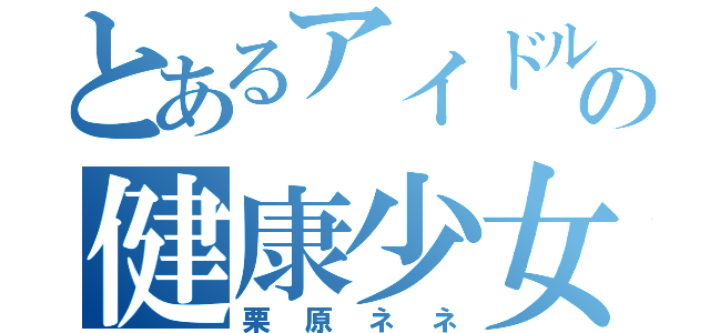 とあるアイドルの健康少女（栗原ネネ）