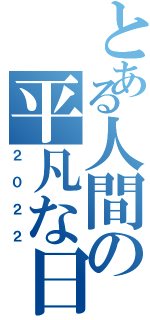 とある人間の平凡な日々（２０２２）