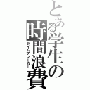 とある学生の時間浪費Ⅱ（タイムブレーカー）