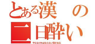 とある漢の二日酔い（やらなければならない刻がある）