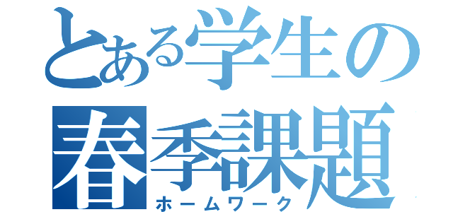 とある学生の春季課題（ホームワーク）