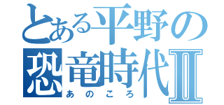 とある平野の恐竜時代Ⅱ（あのころ）