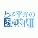 とある平野の恐竜時代Ⅱ（あのころ）