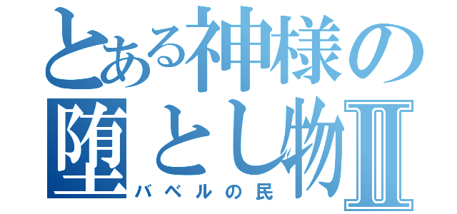 とある神様の堕とし物Ⅱ（バベルの民）