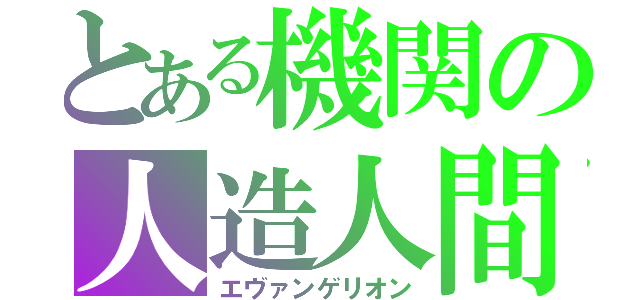 とある機関の人造人間（エヴァンゲリオン）