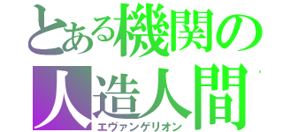 とある機関の人造人間（エヴァンゲリオン）