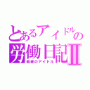 とあるアイドルの労働日記Ⅱ（若者のアイドル）