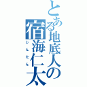 とある地底人の宿海仁太（じんたん）