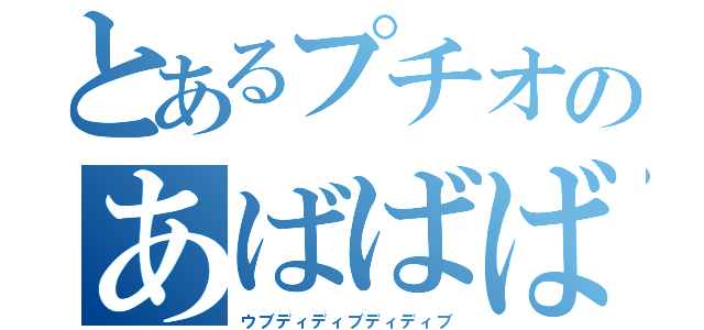 とあるプチオのあばばば（ウブディディブディディブ）