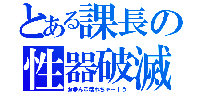 とある課長の性器破滅（お●んこ壊れちゃ～↑う）