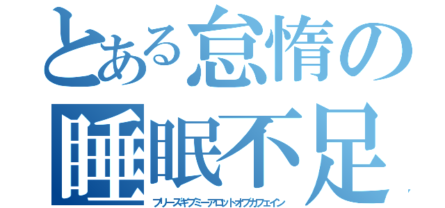 とある怠惰の睡眠不足（プリーズギブミーアロットオブカフェイン）