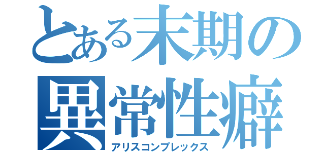 とある末期の異常性癖（アリスコンプレックス）