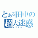 とある田中の超大迷惑（マジヤベー）