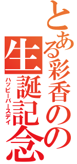 とある彩香のの生誕記念日（ハッピーバースデイ）