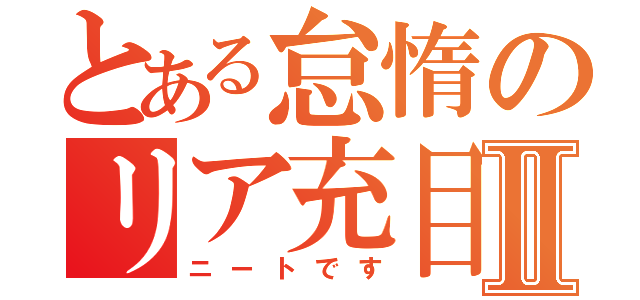 とある怠惰のリア充目指Ⅱ（ニートです）