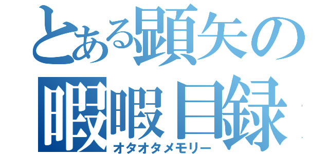 とある顕矢の暇暇目録（オタオタメモリー）