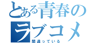 とある青春のラブコメ（間違っている）