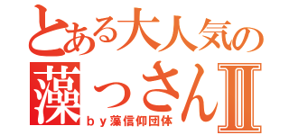 とある大人気の藻っさんⅡ（ｂｙ藻信仰団体）