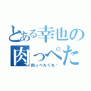 とある幸也の肉っぺた（肉っぺたくれ〜）