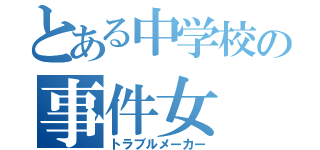 とある中学校の事件女（トラブルメーカー）