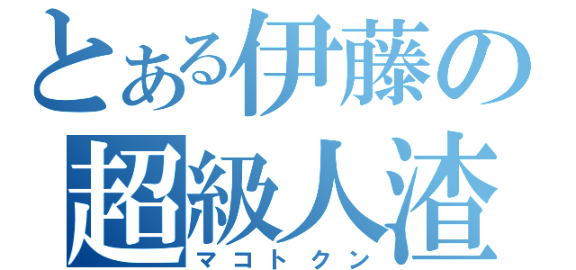 とある伊藤の超級人渣（マコトクン）