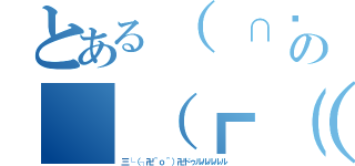 とある（ ∩՞ټ՞∩） ンフ～～の（（┏（＾ω＾┗）ホイサホイサ♪（┓＾ω＾）┛））ヨイサヨイサ♪（三└（┐卍＾ｏ＾）卍ドゥルルルルル）