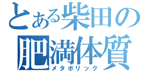 とある柴田の肥満体質（メタボリック）