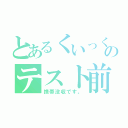 とあるくいっくのテスト前（携帯没収です。）