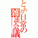 とある日常の雑談会議（ＳＫＹＰＥ！！）