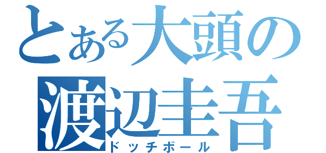 とある大頭の渡辺圭吾（ドッチボール）