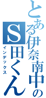 とある伊奈南中学校のＳ田くん（インデックス）