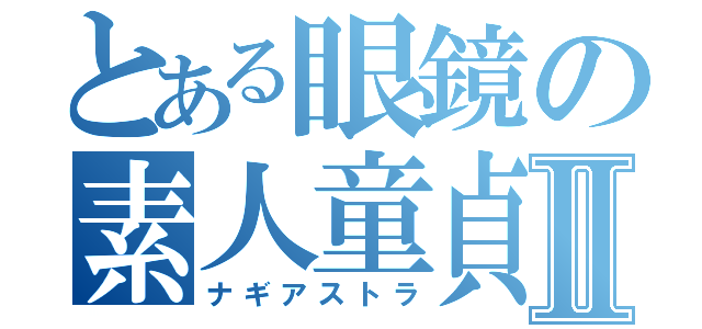 とある眼鏡の素人童貞Ⅱ（ナギアストラ）