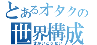 とあるオタクの世界構成（せかいこうせい）