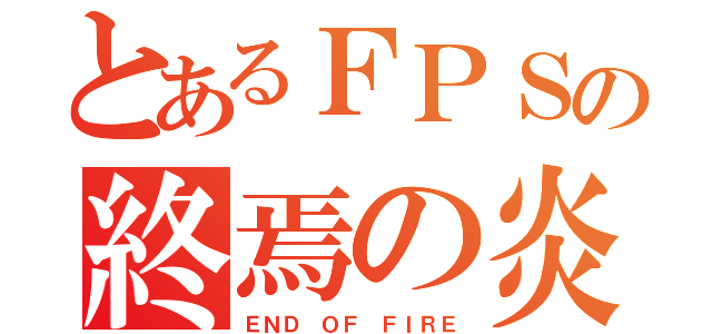 とあるＦＰＳの終焉の炎（ＥＮＤ ＯＦ ＦＩＲＥ）