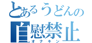 とあるうどんの自慰禁止（オナキン）