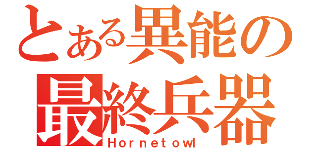 とある異能の最終兵器（Ｈｏｒｎｅｔｏｗｌ）