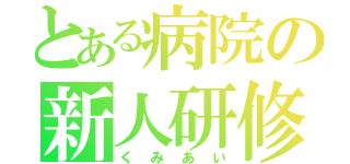 とある病院の新人研修（くみあい）