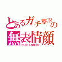 とあるガチ整形の無表情顔（ソリッドロック、表情皺が少ない）