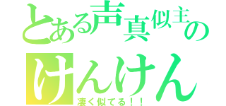 とある声真似主のけんけん（凄く似てる！！）