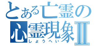 とある亡霊の心霊現象Ⅱ（しょうへい）