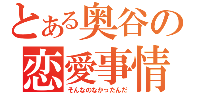 とある奥谷の恋愛事情（そんなのなかったんだ）