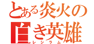 とある炎火の白き英雄（レシラム）