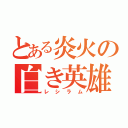 とある炎火の白き英雄（レシラム）