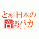 とある日本の音楽バカ（オ☆レｗ）