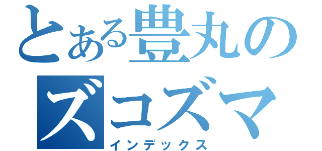 とある豊丸のズコズマヌゴ（インデックス）