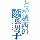 とある越西の変態男子（アライミズキ）