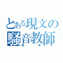 とある現文の騒音教師（森新）