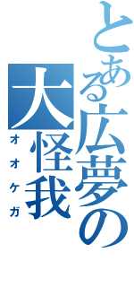 とある広夢の大怪我（オオケガ）