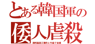 とある韓国軍の倭人虐殺（済州島四三事件と竹島で全滅）